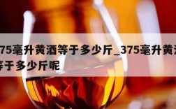 375毫升黄酒等于多少斤_375毫升黄酒等于多少斤呢